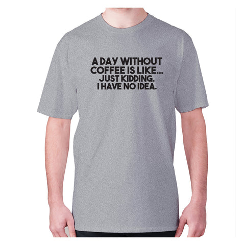 A day without coffee is like... Just kidding. I have no idea - men's premium t-shirt - Graphic Gear