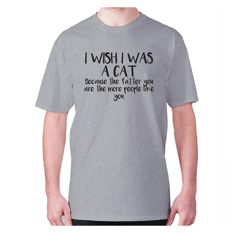 I wish I was a cat because the fatter you are the more people like you - men's premium t-shirt - Graphic Gear