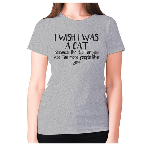 I wish I was a cat because the fatter you are the more people like you - women's premium t-shirt - Graphic Gear
