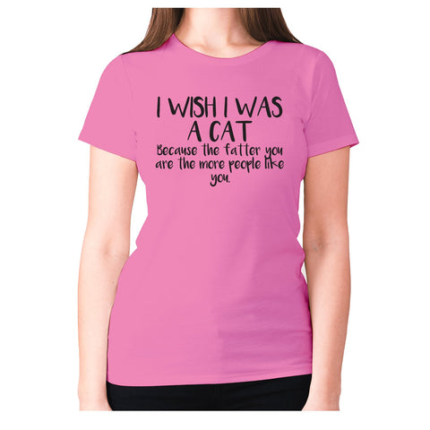 I wish I was a cat because the fatter you are the more people like you - women's premium t-shirt - Graphic Gear