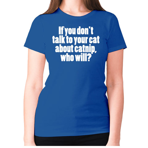 If you don't talk to your cat about catnip, who will - women's premium t-shirt - Graphic Gear