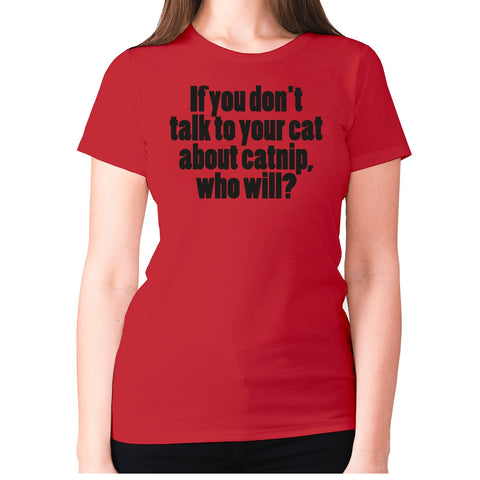 If you don't talk to your cat about catnip, who will - women's premium t-shirt - Graphic Gear