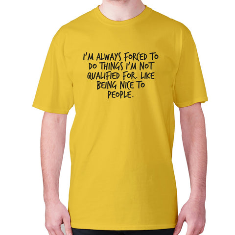 I'm always forced to do things I'm not qualified for. Like being nice to people - men's premium t-shirt - Graphic Gear