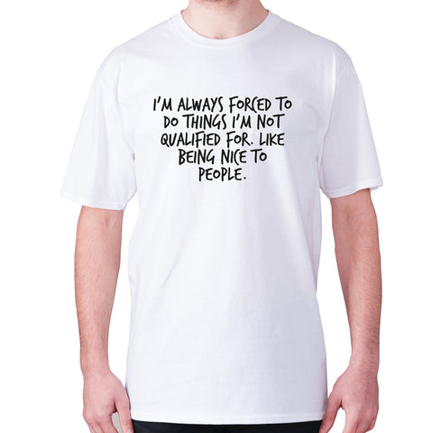 I'm always forced to do things I'm not qualified for. Like being nice to people - men's premium t-shirt - Graphic Gear