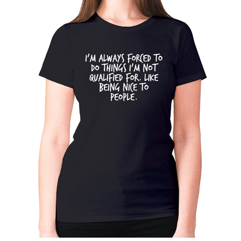 I'm always forced to do things I'm not qualified for. Like being nice to people - women's premium t-shirt - Graphic Gear