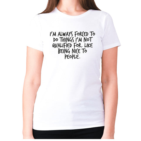 I'm always forced to do things I'm not qualified for. Like being nice to people - women's premium t-shirt - Graphic Gear