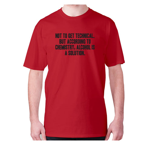 Not to get technical. But according to chemistry, alcohol is a solution - men's premium t-shirt - Graphic Gear