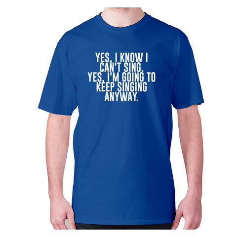 Yes, I know I can't sing. Yes, I'm going to keeping singing anyway - men's premium t-shirt - Graphic Gear