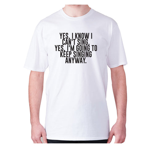 Yes, I know I can't sing. Yes, I'm going to keeping singing anyway - men's premium t-shirt - Graphic Gear