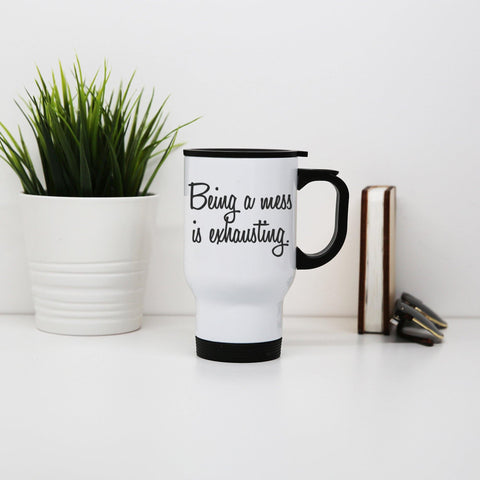 Being a mess is exhausting funny stainless steel travel mug eco cup - Graphic Gear