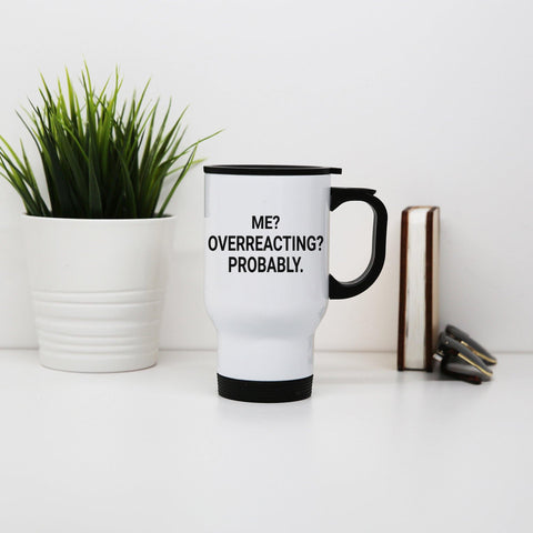 Me overreacting funny slogan stainless steel travel mug eco cup - Graphic Gear