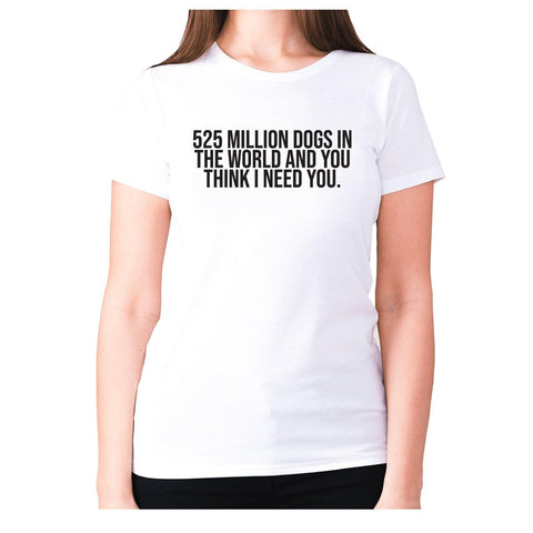 525 million dogs in the world and you think I need you - women's premium t-shirt - Graphic Gear