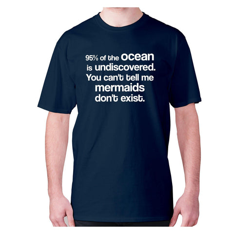 95% of the ocean is undiscovered. You can't tell me mermaids don't exist - men's premium t-shirt - Graphic Gear