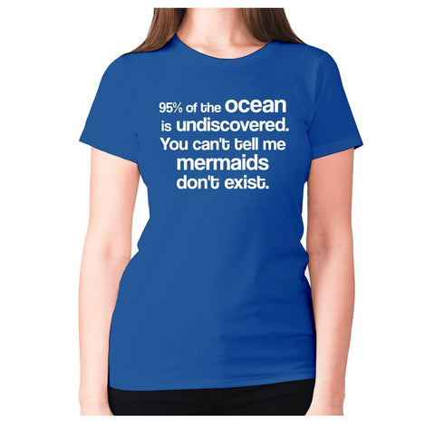 95% of the ocean is undiscovered. You can't tell me mermaids don't exist - women's premium t-shirt - Graphic Gear