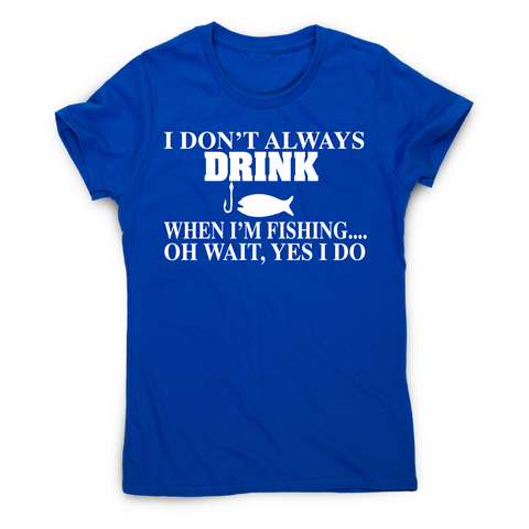 I don't always drink  funny fishing t-shirt women's - Graphic Gear