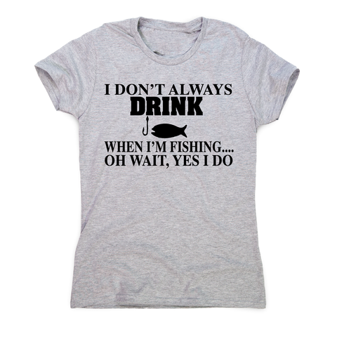 I don't always drink  funny fishing t-shirt women's - Graphic Gear