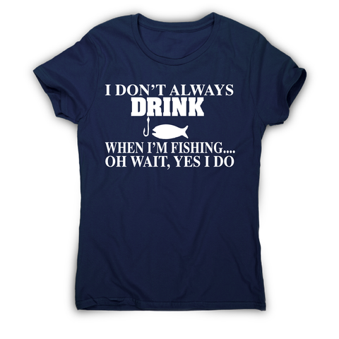 I don't always drink  funny fishing t-shirt women's - Graphic Gear