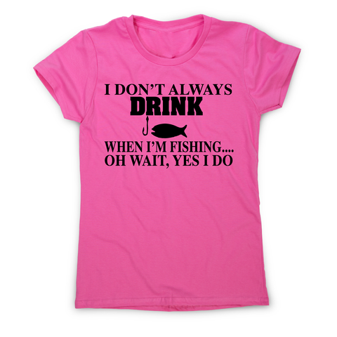 I don't always drink  funny fishing t-shirt women's - Graphic Gear