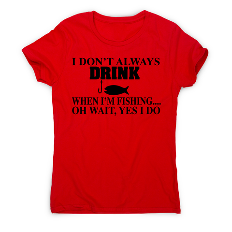 I don't always drink  funny fishing t-shirt women's - Graphic Gear