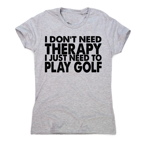 I don't need therapy funny golf slogan t-shirt women's - Graphic Gear