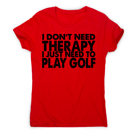 I don't need therapy funny golf slogan t-shirt women's - Graphic Gear