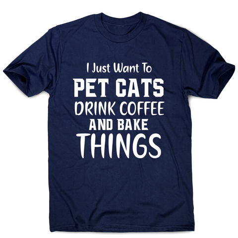 I just want to pet cats drink coffee and bake things funny t-shirt men's - Graphic Gear