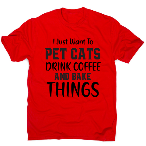 I just want to pet cats drink coffee and bake things funny t-shirt men's - Graphic Gear