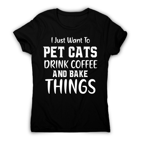 I just want to pet cats drink coffee and bake things funny t-shirt women's - Graphic Gear