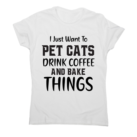 I just want to pet cats drink coffee and bake things funny t-shirt women's - Graphic Gear