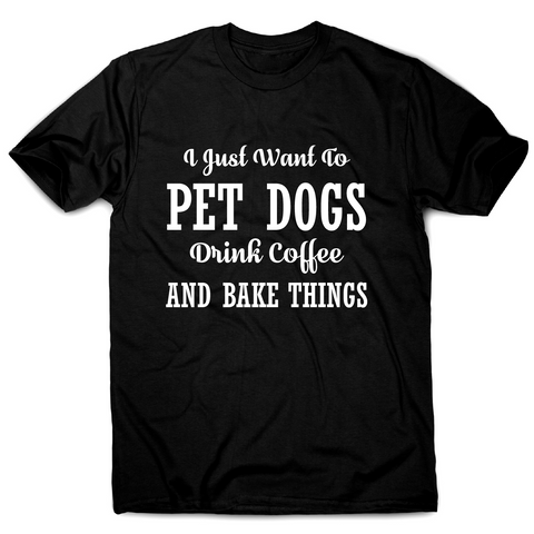 I just want to pet dogs drink coffee and bake things funny t-shirt men's - Graphic Gear