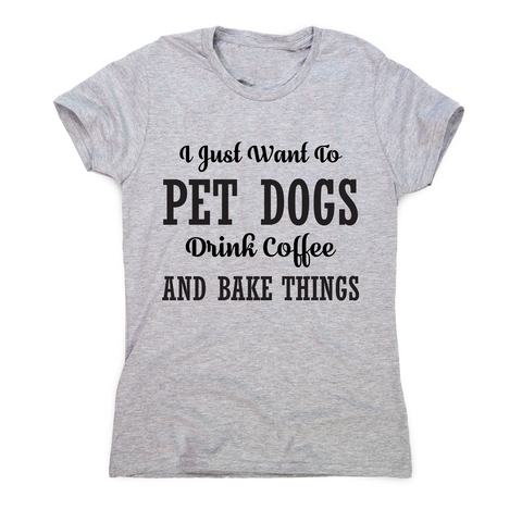 I just want to pet dogs drink coffee and bake things funny t-shirt women's - Graphic Gear