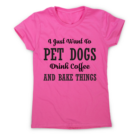 I just want to pet dogs drink coffee and bake things funny t-shirt women's - Graphic Gear
