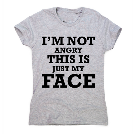 I'm not angry this is just my face funny rude slogan t-shirt women's - Graphic Gear