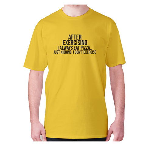 After exercising I always eat pizza.. just kidding. I don't exercise - men's premium t-shirt - Graphic Gear