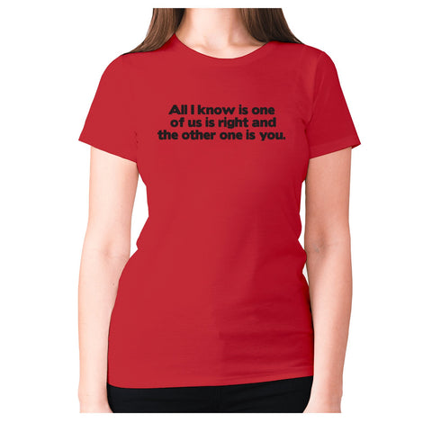 All i know is one of us is right and the other one is you - women's premium t-shirt - Graphic Gear