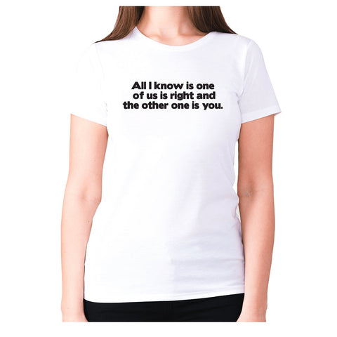 All i know is one of us is right and the other one is you - women's premium t-shirt - Graphic Gear