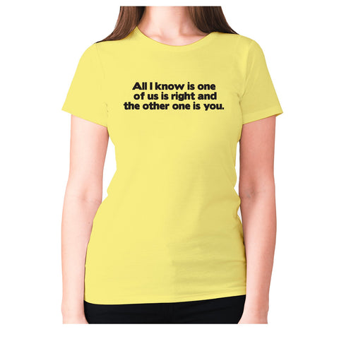 All i know is one of us is right and the other one is you - women's premium t-shirt - Graphic Gear