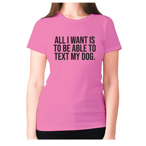 All I want is to be able to text my dog - women's premium t-shirt - Graphic Gear