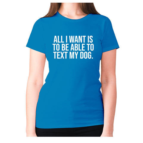 All I want is to be able to text my dog - women's premium t-shirt - Graphic Gear