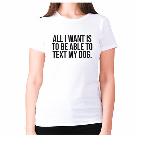 All I want is to be able to text my dog - women's premium t-shirt - Graphic Gear