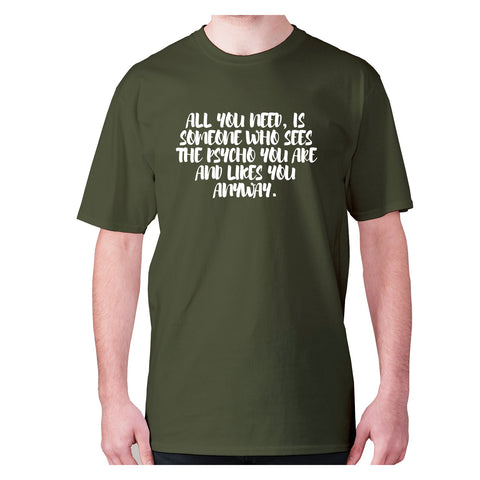 All you need, is someone who sees the psycho you are and likes you anyway - men's premium t-shirt - Graphic Gear