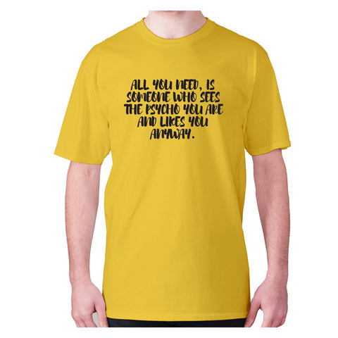 All you need, is someone who sees the psycho you are and likes you anyway - men's premium t-shirt - Graphic Gear