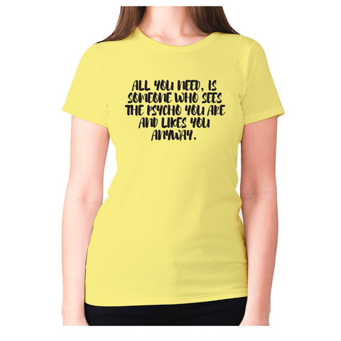 All you need, is someone who sees the psycho you are and likes you anyway - women's premium t-shirt - Graphic Gear