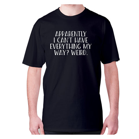 Apparently I can't have everything my way weird - men's premium t-shirt - Graphic Gear