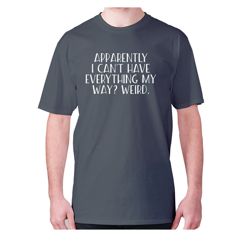 Apparently I can't have everything my way weird - men's premium t-shirt - Graphic Gear