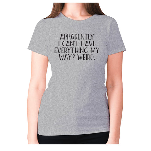 Apparently I can't have everything my way weird - women's premium t-shirt - Graphic Gear