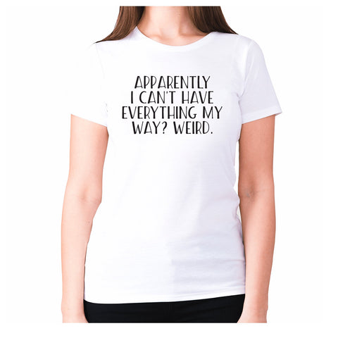 Apparently I can't have everything my way weird - women's premium t-shirt - Graphic Gear