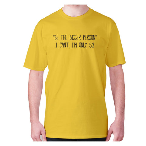 Be the bigger person I can't, I'm only 5'3 - men's premium t-shirt - Graphic Gear