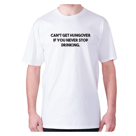 Can't get hungover if you never stop drinking - men's premium t-shirt - Graphic Gear