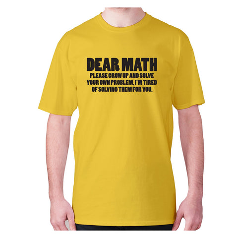 Dear math, please grow up and solve your own problem, I'm tired of solving them for you - men's premium t-shirt - Graphic Gear